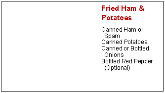 Text Box: Fried Ham & 	PotatoesCanned Ham or SpamCanned PotatoesCanned or Bottled OnionsBottled Red Pepper (Optional)