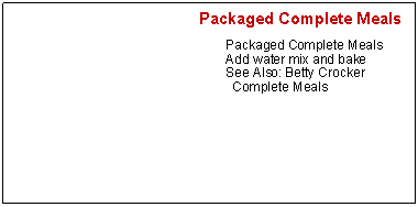 Text Box:       Packaged Complete MealsPackaged Complete MealsAdd water mix and bakeSee Also: Betty Crocker Complete Meals